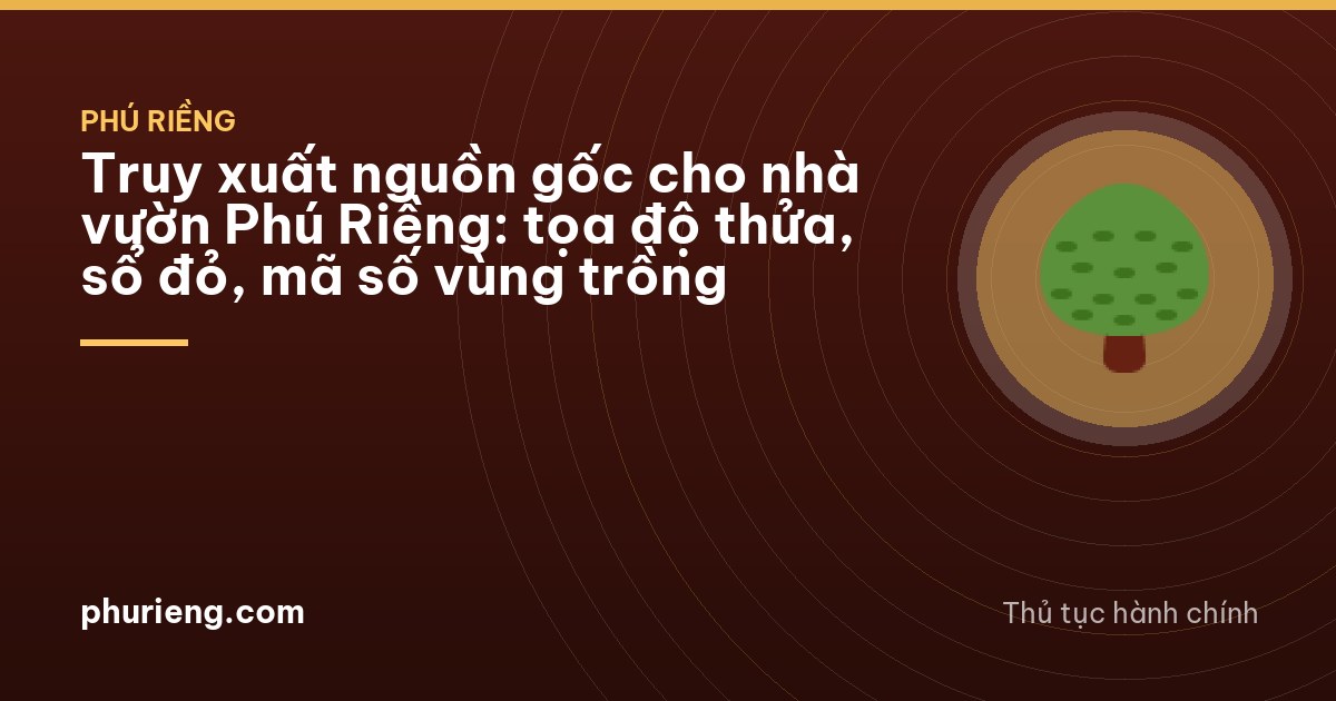 Truy xuất nguồn gốc cho nhà vườn Phú Riềng: tọa độ thửa, sổ đỏ, mã số vùng trồng